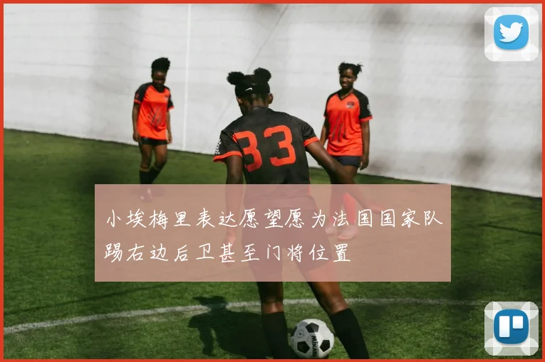 小埃梅里表达愿望愿为法国国家队踢右边后卫甚至门将位置
