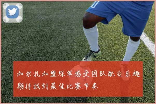 加尔扎加盟绿军感受团队配合乐趣期待找到最佳比赛节奏