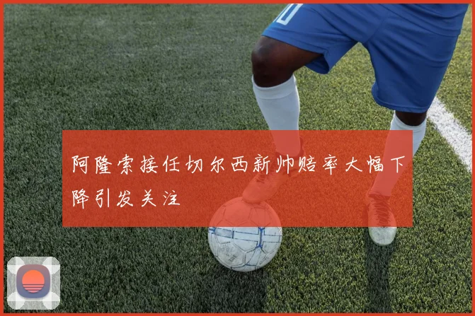 阿隆索接任切尔西新帅赔率大幅下降引发关注