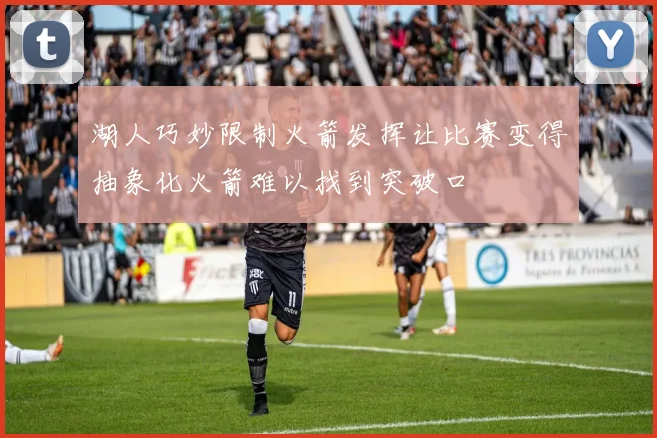 湖人巧妙限制火箭发挥让比赛变得抽象化火箭难以找到突破口
