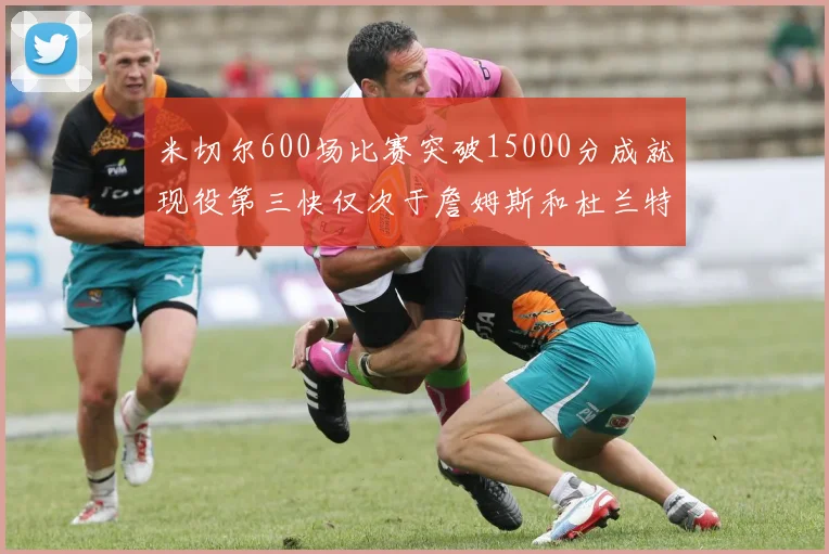 米切尔600场比赛突破15000分成就现役第三快仅次于詹姆斯和杜兰特