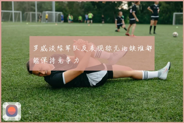 罗威谈绿军队友表现称无论缺谁都能保持竞争力