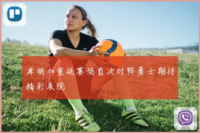库明加重返赛场首次对阵勇士期待精彩表现