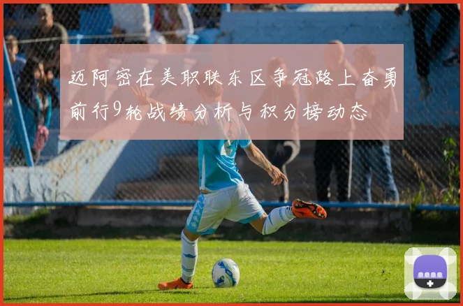 迈阿密在美职联东区争冠路上奋勇前行9轮战绩分析与积分榜动态