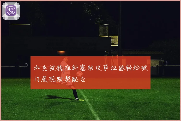 加克波精准斜塞助攻萨拉赫轻松破门展现默契配合