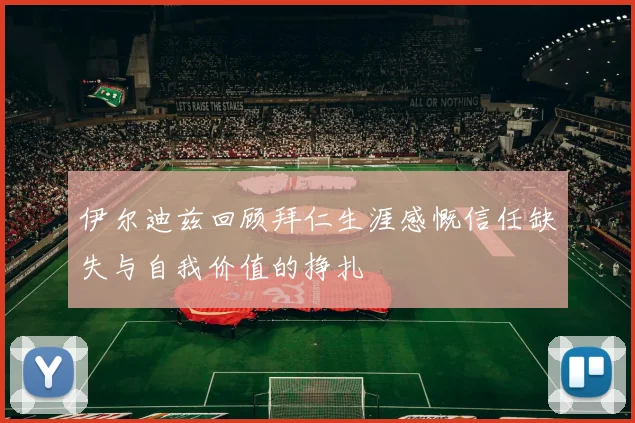 伊尔迪兹回顾拜仁生涯感慨信任缺失与自我价值的挣扎