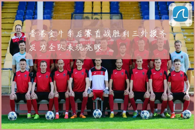 香港金牛季后赛首战胜利三外援齐发力全队表现亮眼