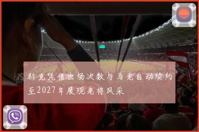 科克凭借出场次数与马竞自动续约至2027年展现老将风采