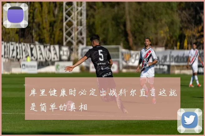 库里健康时必定出战科尔直言这就是简单的真相